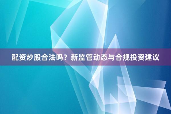 配资炒股合法吗？新监管动态与合规投资建议