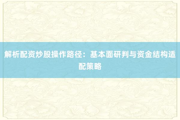 解析配资炒股操作路径：基本面研判与资金结构适配策略