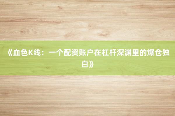 《血色K线：一个配资账户在杠杆深渊里的爆仓独白》