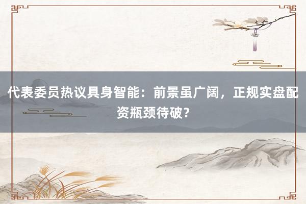 代表委员热议具身智能：前景虽广阔，正规实盘配资瓶颈待破？