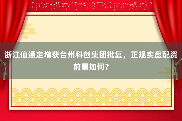 浙江仙通定增获台州科创集团批复，正规实盘配资前景如何？