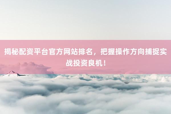 揭秘配资平台官方网站排名，把握操作方向捕捉实战投资良机！