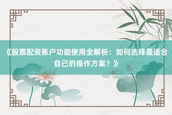 《股票配资账户功能使用全解析：如何选择最适合自己的操作方案？》