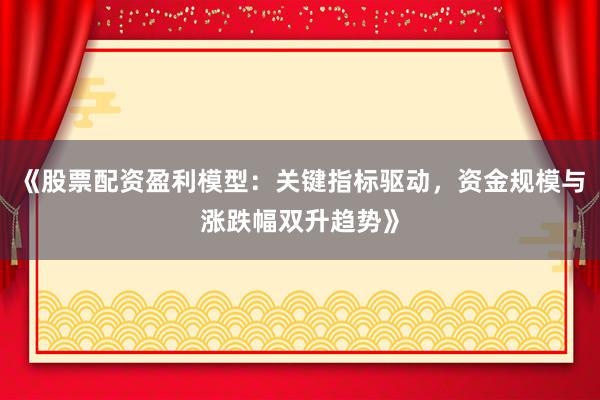 《股票配资盈利模型：关键指标驱动，资金规模与涨跌幅双升趋势》