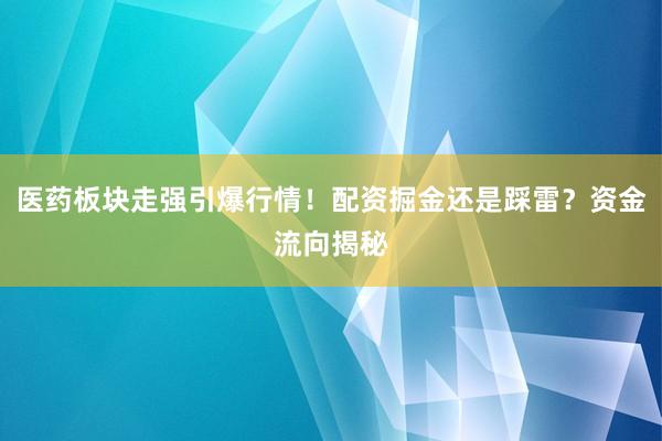 医药板块走强引爆行情！配资掘金还是踩雷？资金流向揭秘