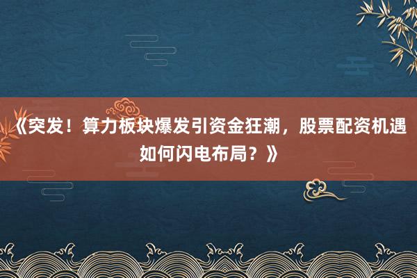 《突发！算力板块爆发引资金狂潮，股票配资机遇如何闪电布局？》