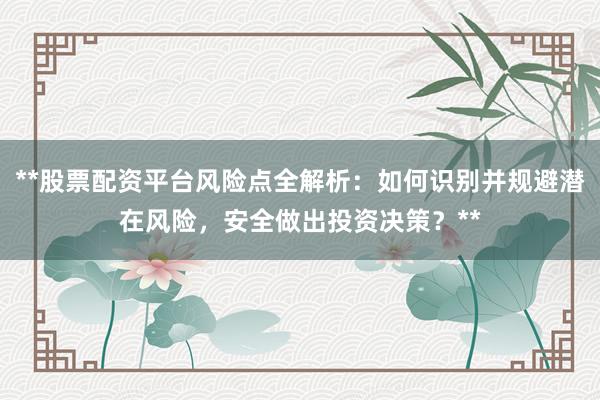 **股票配资平台风险点全解析：如何识别并规避潜在风险，安全做出投资决策？**
