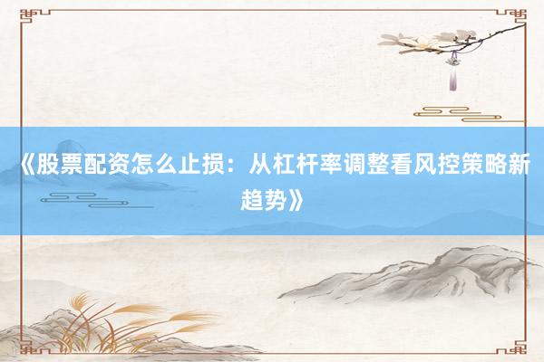 《股票配资怎么止损:从杠杆率调整看风控策略新趋势》