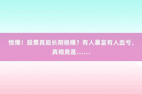 惊爆！股票真能长期稳赚？有人暴富有人血亏，真相竟是……