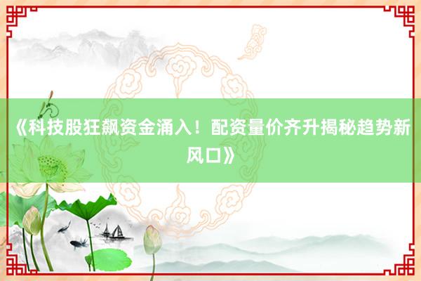 《科技股狂飙资金涌入！配资量价齐升揭秘趋势新风口》