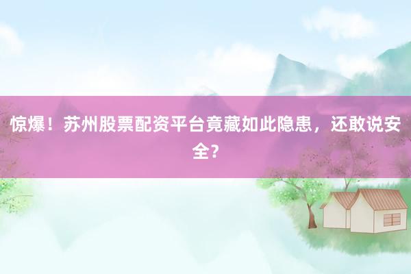 惊爆！苏州股票配资平台竟藏如此隐患，还敢说安全？