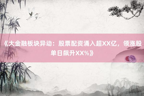 《大金融板块异动：股票配资涌入超XX亿，领涨股单日飙升XX%》