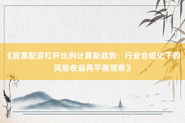 《股票配资杠杆比例计算新趋势：行业合规化下的风险收益再平衡观察》