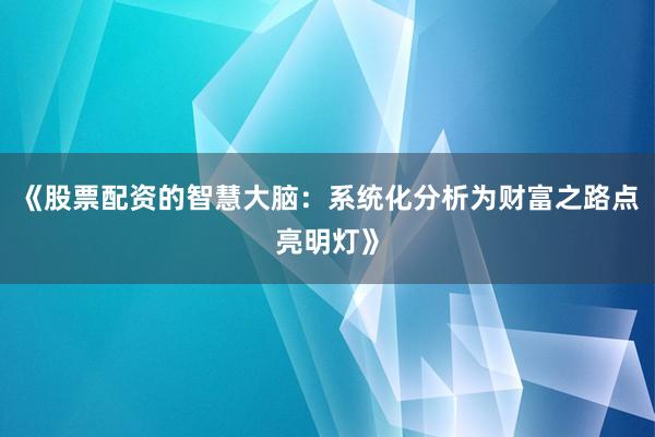 《股票配资的智慧大脑：系统化分析为财富之路点亮明灯》