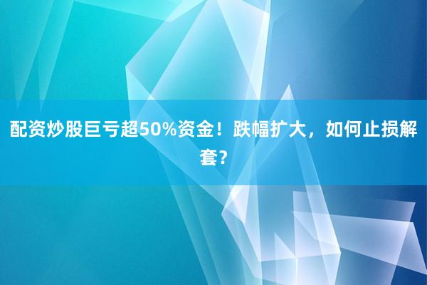 配资炒股巨亏超50%资金！跌幅扩大，如何止损解套？